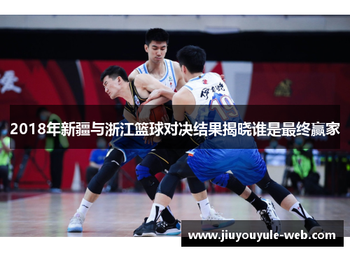 2018年新疆与浙江篮球对决结果揭晓谁是最终赢家