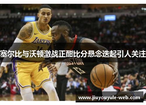 塞尔比与沃顿激战正酣比分悬念迭起引人关注